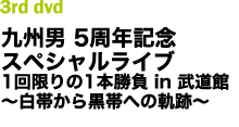 九州男 5周年記念スペシャルライブ 1回限りの1本勝負 in 武道館
~白帯から黒帯への軌跡~