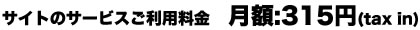 サイトのサービスご利用料金 月額:315円(tax in)